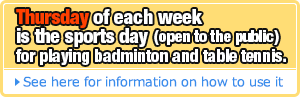 Thursday of each week is the sports day (open to the public) for playing badminton and table tennis. See here for information on how to use it 